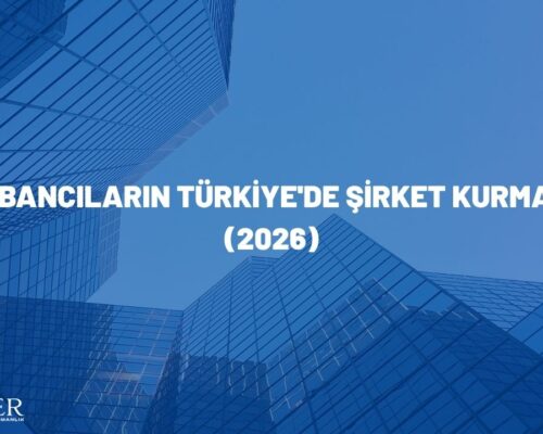 Yabancıların Türkiye’de Şirket Kurması (2026)