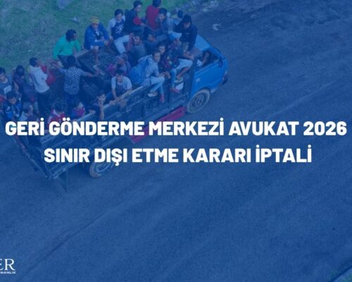 Geri Gönderme Merkezi Avukat 2026: Sınır Dışı Etme Kararı İptali